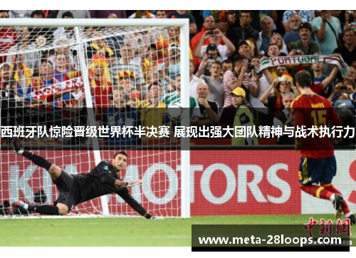 西班牙队惊险晋级世界杯半决赛 展现出强大团队精神与战术执行力 西班牙队惊险晋级世界杯半决赛 展现出强大团队精神与战术执行力