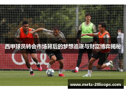 西甲球员转会市场背后的梦想追逐与财富博弈揭秘 西甲球员转会市场背后的梦想追逐与财富博弈揭秘
