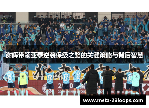 谢晖带领亚泰逆袭保级之路的关键策略与背后智慧 谢晖带领亚泰逆袭保级之路的关键策略与背后智慧