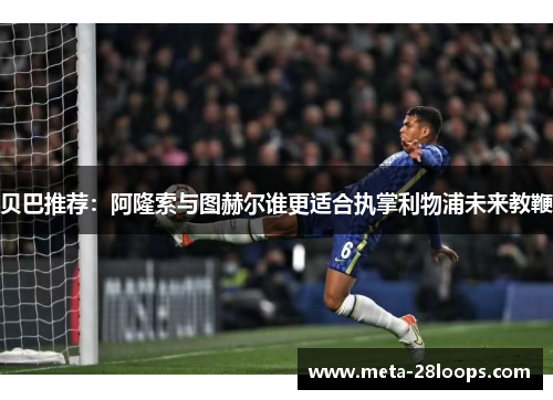 贝巴推荐：阿隆索与图赫尔谁更适合执掌利物浦未来教鞭