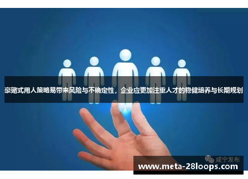 豪赌式用人策略易带来风险与不确定性,企业应更加注重人才的稳健培养与长期规划 豪赌式用人策略易带来风险与不确定性,企业应更加注重人才的稳健培养与长期规划