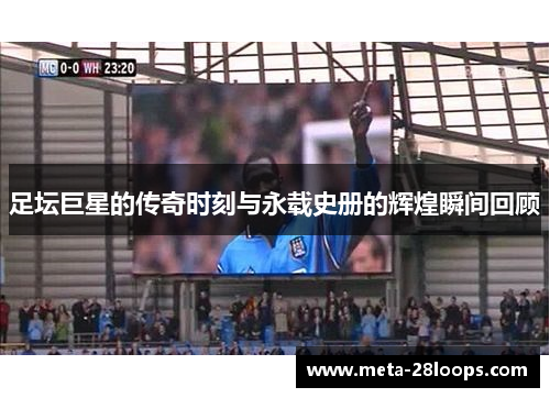 足坛巨星的传奇时刻与永载史册的辉煌瞬间回顾