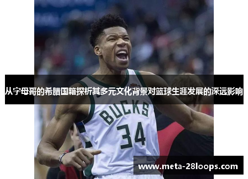 从字母哥的希腊国籍探析其多元文化背景对篮球生涯发展的深远影响 从字母哥的希腊国籍探析其多元文化背景对篮球生涯发展的深远影响