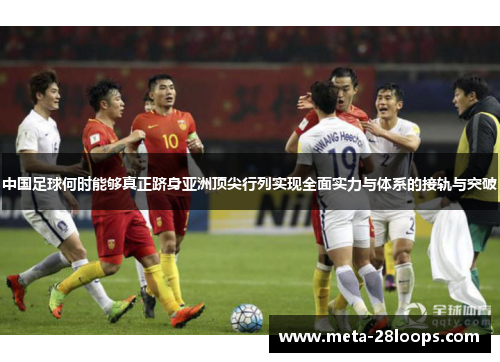 中国足球何时能够真正跻身亚洲顶尖行列实现全面实力与体系的接轨与突破