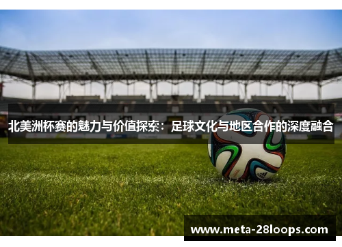 北美洲杯赛的魅力与价值探索：足球文化与地区合作的深度融合