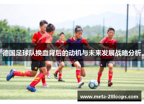 德国足球队换血背后的动机与未来发展战略分析