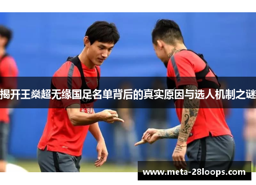 揭开王燊超无缘国足名单背后的真实原因与选人机制之谜 揭开王燊超无缘国足名单背后的真实原因与选人机制之谜