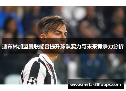 迪布林加盟曼联能否提升球队实力与未来竞争力分析 迪布林加盟曼联能否提升球队实力与未来竞争力分析