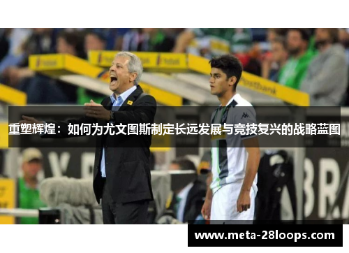 重塑辉煌:如何为尤文图斯制定长远发展与竞技复兴的战略蓝图 重塑辉煌:如何为尤文图斯制定长远发展与竞技复兴的战略蓝图