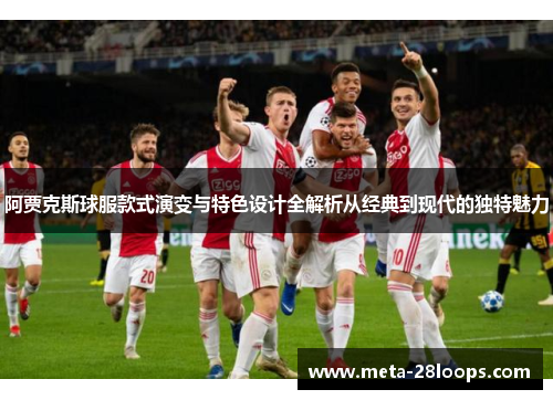 阿贾克斯球服款式演变与特色设计全解析从经典到现代的独特魅力