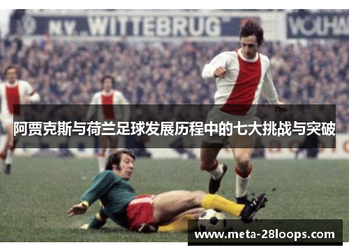 阿贾克斯与荷兰足球发展历程中的七大挑战与突破