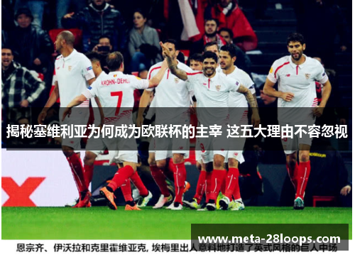 揭秘塞维利亚为何成为欧联杯的主宰 这五大理由不容忽视
