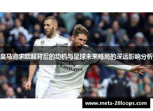皇马追求欧超背后的动机与足球未来格局的深远影响分析