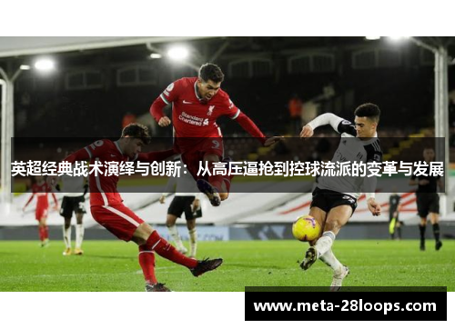 英超经典战术演绎与创新:从高压逼抢到控球流派的变革与发展 英超经典战术演绎与创新:从高压逼抢到控球流派的变革与发展