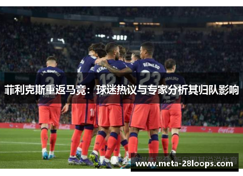 菲利克斯重返马竞：球迷热议与专家分析其归队影响