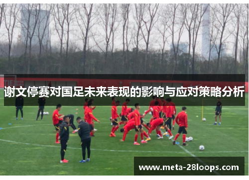 谢文停赛对国足未来表现的影响与应对策略分析