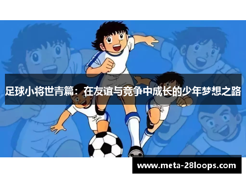 足球小将世青篇：在友谊与竞争中成长的少年梦想之路