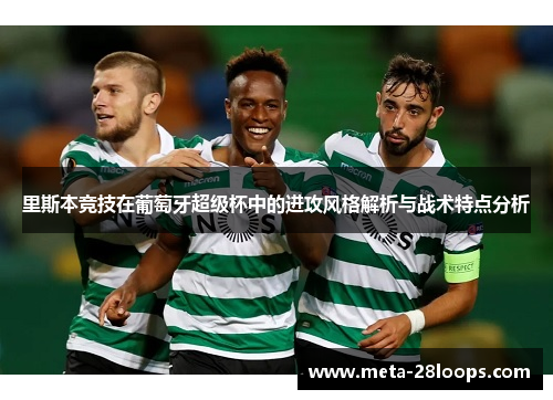 里斯本竞技在葡萄牙超级杯中的进攻风格解析与战术特点分析 里斯本竞技在葡萄牙超级杯中的进攻风格解析与战术特点分析