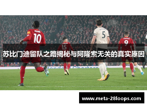 苏比门迪留队之路揭秘与阿隆索无关的真实原因 苏比门迪留队之路揭秘与阿隆索无关的真实原因