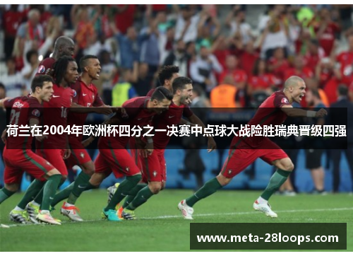 荷兰在2004年欧洲杯四分之一决赛中点球大战险胜瑞典晋级四强 荷兰在2004年欧洲杯四分之一决赛中点球大战险胜瑞典晋级四强