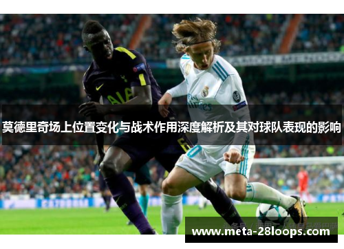 莫德里奇场上位置变化与战术作用深度解析及其对球队表现的影响 莫德里奇场上位置变化与战术作用深度解析及其对球队表现的影响