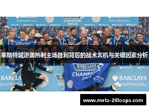 莱斯特城逆袭热刺主场胜利背后的战术玄机与关键因素分析 莱斯特城逆袭热刺主场胜利背后的战术玄机与关键因素分析