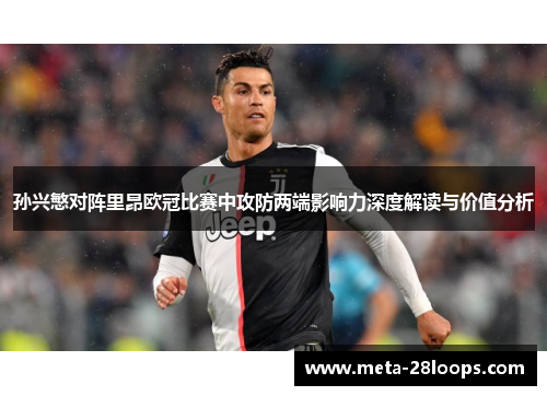 孙兴慜对阵里昂欧冠比赛中攻防两端影响力深度解读与价值分析 孙兴慜对阵里昂欧冠比赛中攻防两端影响力深度解读与价值分析