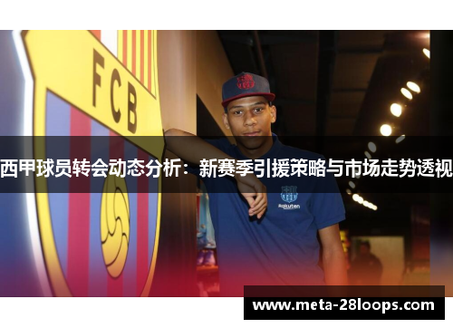 西甲球员转会动态分析：新赛季引援策略与市场走势透视