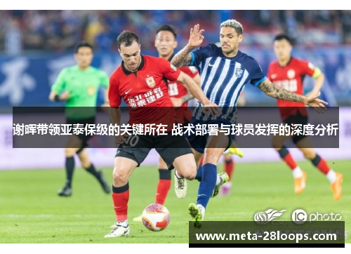 谢晖带领亚泰保级的关键所在 战术部署与球员发挥的深度分析 谢晖带领亚泰保级的关键所在 战术部署与球员发挥的深度分析