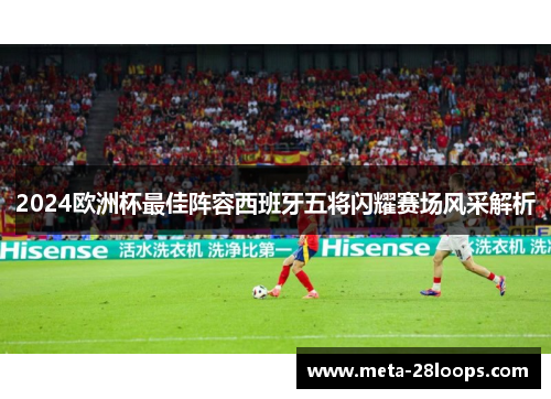 2024欧洲杯最佳阵容西班牙五将闪耀赛场风采解析 2024欧洲杯最佳阵容西班牙五将闪耀赛场风采解析