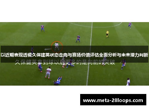 以近期表现透视久保建英状态走向与赛场价值评估全面分析与未来潜力判断