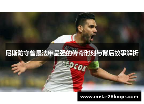 尼斯防守曾是法甲最强的传奇时刻与背后故事解析 尼斯防守曾是法甲最强的传奇时刻与背后故事解析