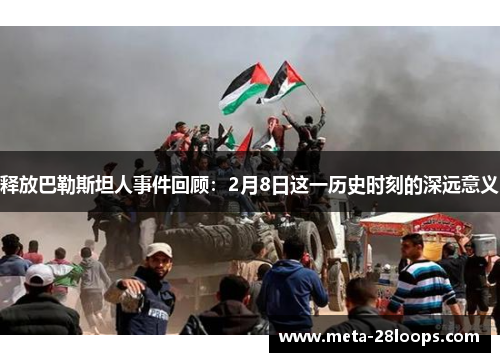 释放巴勒斯坦人事件回顾：2月8日这一历史时刻的深远意义