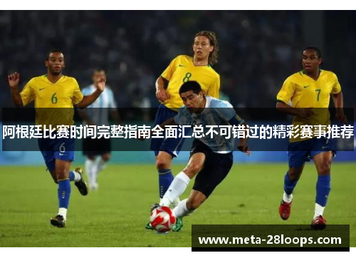 阿根廷比赛时间完整指南全面汇总不可错过的精彩赛事推荐