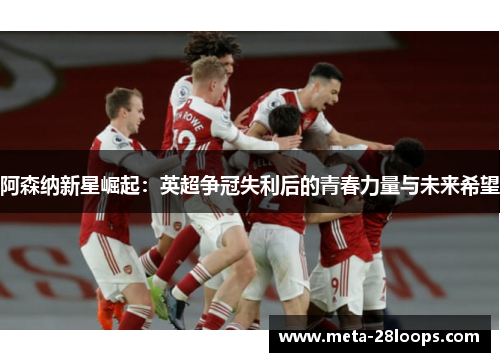 阿森纳新星崛起：英超争冠失利后的青春力量与未来希望
