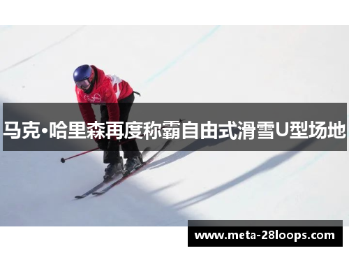 马克·哈里森再度称霸自由式滑雪U型场地 马克·哈里森再度称霸自由式滑雪U型场地