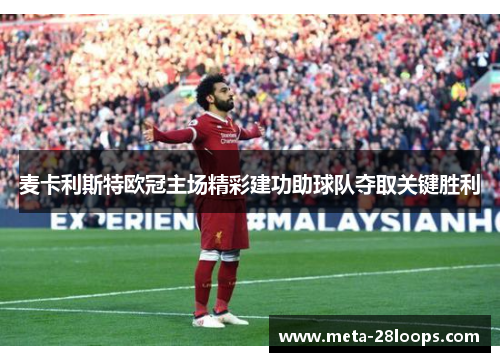 麦卡利斯特欧冠主场精彩建功助球队夺取关键胜利