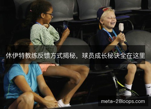 休伊特教练反馈方式揭秘,球员成长秘诀全在这里 休伊特教练反馈方式揭秘,球员成长秘诀全在这里
